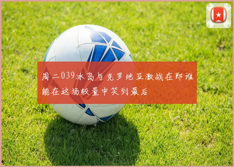 周二039冰岛与克罗地亚激战在即谁能在这场较量中笑到最后