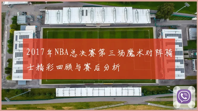 2017年NBA总决赛第三场魔术对阵骑士精彩回顾与赛后分析
