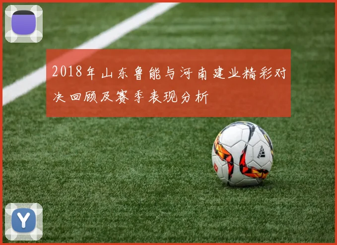 2018年山东鲁能与河南建业精彩对决回顾及赛季表现分析