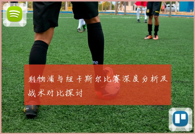利物浦与纽卡斯尔比赛深度分析及战术对比探讨