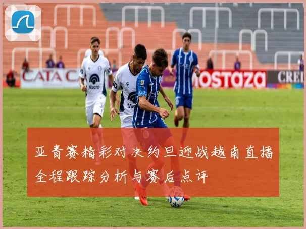 亚青赛精彩对决约旦迎战越南直播全程跟踪分析与赛后点评