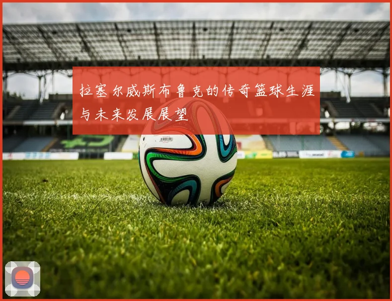 拉塞尔威斯布鲁克的传奇篮球生涯与未来发展展望