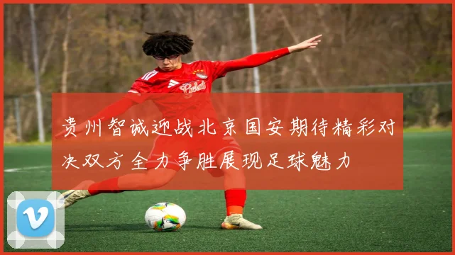 贵州智诚迎战北京国安期待精彩对决双方全力争胜展现足球魅力