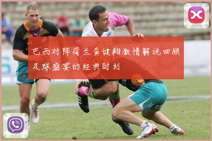 巴西对阵荷兰黄健翔激情解说回顾足球盛宴的经典时刻