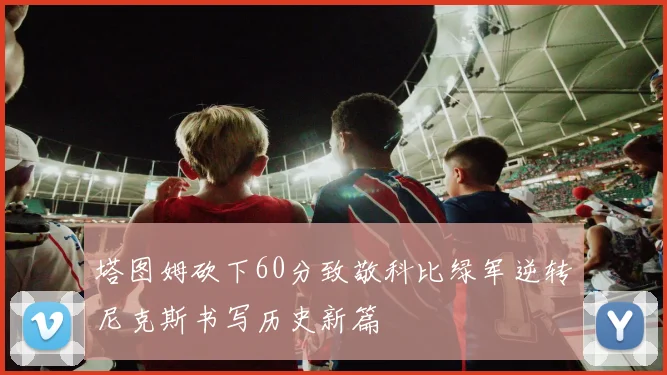塔图姆砍下60分致敬科比绿军逆转尼克斯书写历史新篇