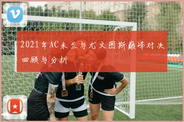 2021年AC米兰与尤文图斯巅峰对决回顾与分析