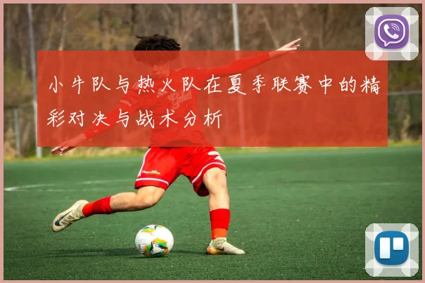 小牛队与热火队在夏季联赛中的精彩对决与战术分析