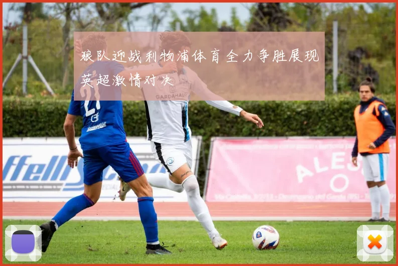 狼队迎战利物浦体育全力争胜展现英超激情对决