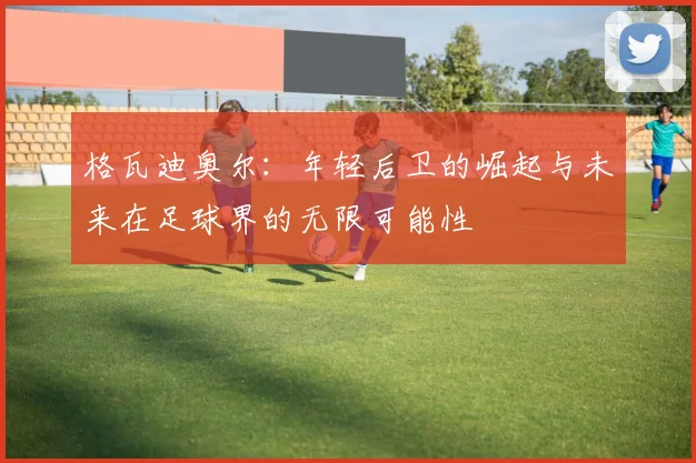 格瓦迪奥尔：年轻后卫的崛起与未来在足球界的无限可能性