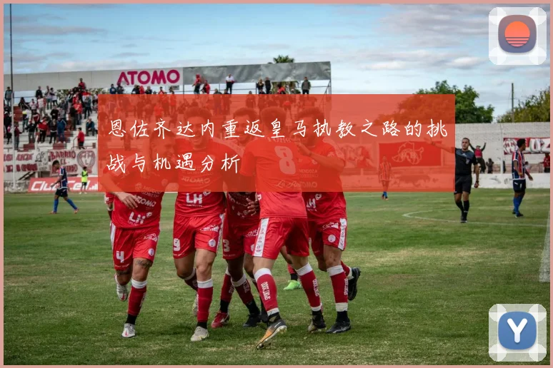 恩佐齐达内重返皇马执教之路的挑战与机遇分析