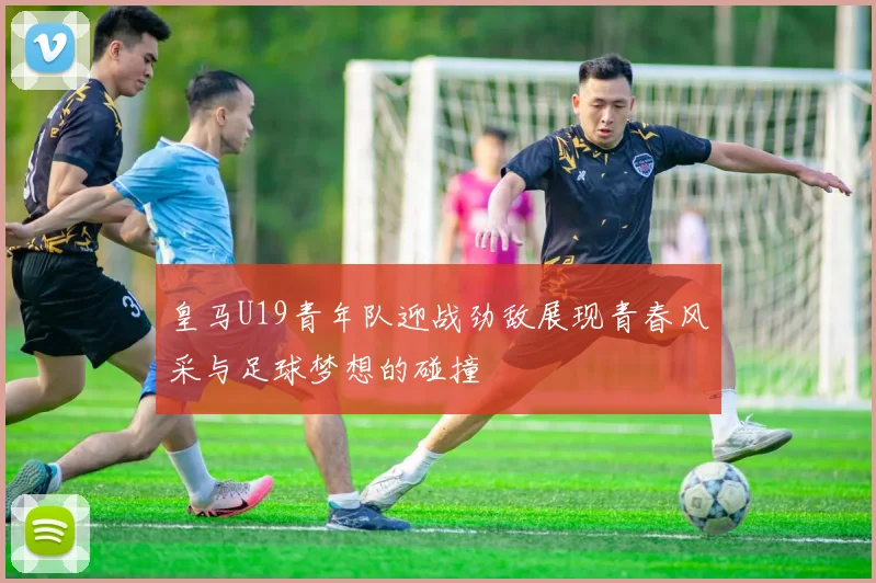皇马U19青年队迎战劲敌展现青春风采与足球梦想的碰撞