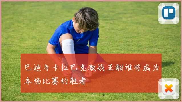 巴迪与卡拉巴克激战正酣谁将成为本场比赛的胜者