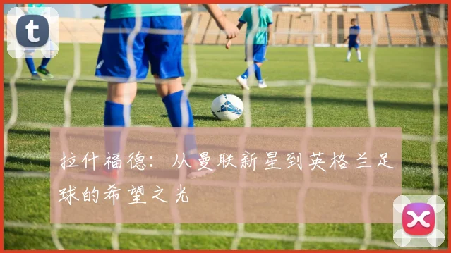 拉什福德：从曼联新星到英格兰足球的希望之光