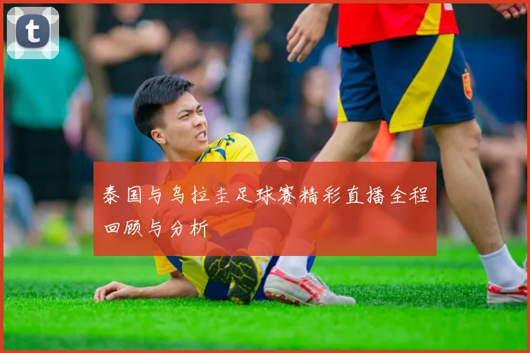 泰国与乌拉圭足球赛精彩直播全程回顾与分析