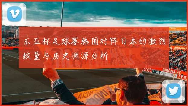 东亚杯足球赛韩国对阵日本的激烈较量与历史渊源分析