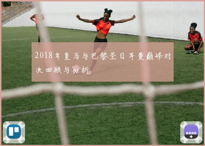 2018年皇马与巴黎圣日耳曼巅峰对决回顾与分析