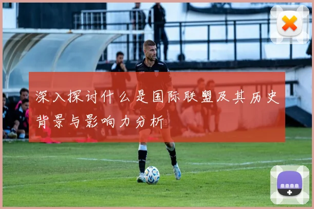 深入探讨什么是国际联盟及其历史背景与影响力分析
