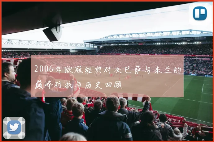 2006年欧冠经典对决巴萨与米兰的巅峰对抗与历史回顾