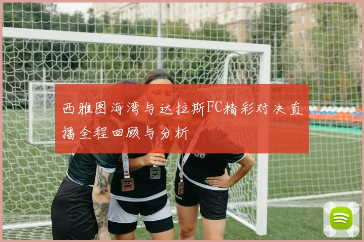 西雅图海湾与达拉斯FC精彩对决直播全程回顾与分析