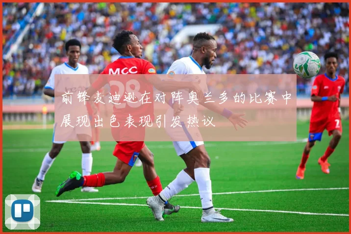 前锋麦迪逊在对阵奥兰多的比赛中展现出色表现引发热议