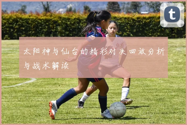 太阳神与仙台的精彩对决回放分析与战术解读