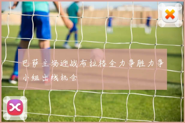 巴萨主场迎战布拉格全力争胜力争小组出线机会
