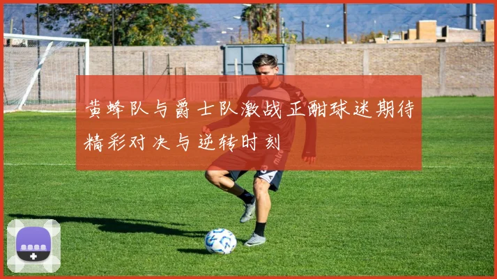 黄蜂队与爵士队激战正酣球迷期待精彩对决与逆转时刻