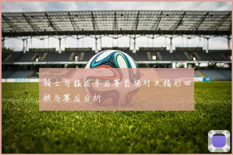 骑士与猛龙季后赛首场对决精彩回顾与赛后分析