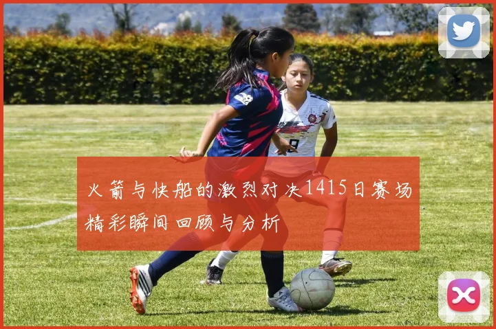 火箭与快船的激烈对决1415日赛场精彩瞬间回顾与分析
