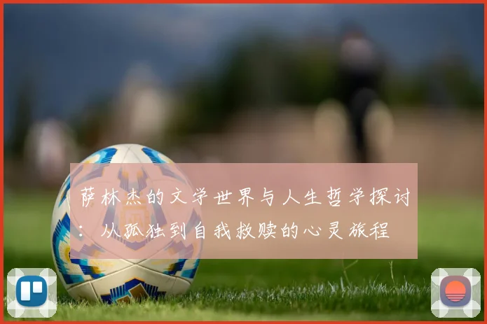 萨林杰的文学世界与人生哲学探讨：从孤独到自我救赎的心灵旅程