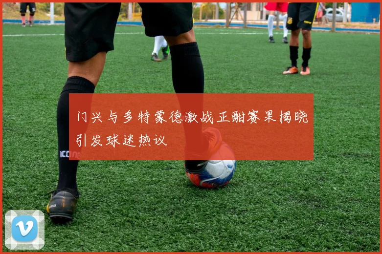 门兴与多特蒙德激战正酣赛果揭晓引发球迷热议