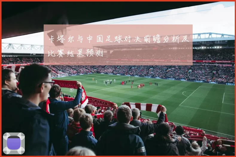 卡塔尔与中国足球对决前瞻分析及比赛结果预测