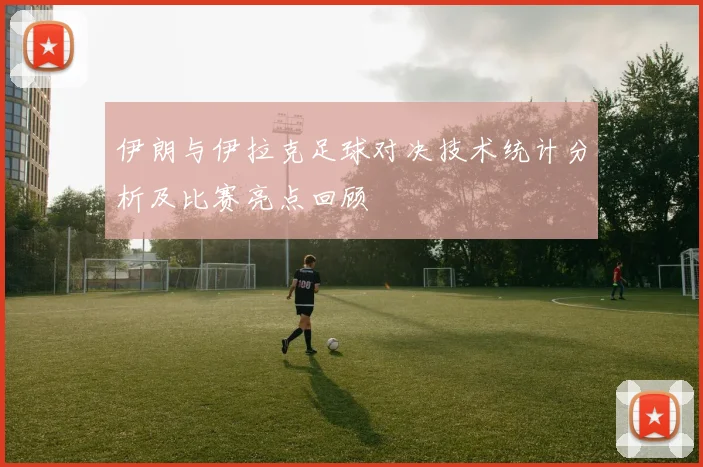 伊朗与伊拉克足球对决技术统计分析及比赛亮点回顾