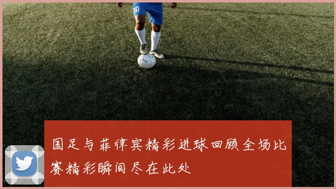 国足与菲律宾精彩进球回顾全场比赛精彩瞬间尽在此处