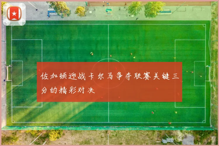 佐加顿迎战卡尔马争夺联赛关键三分的精彩对决