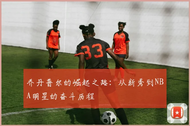 乔丹普尔的崛起之路：从新秀到NBA明星的奋斗历程