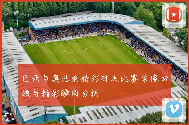 巴西与奥地利精彩对决比赛录像回顾与精彩瞬间分析