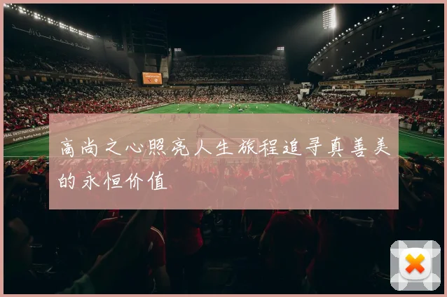 高尚之心照亮人生旅程追寻真善美的永恒价值
