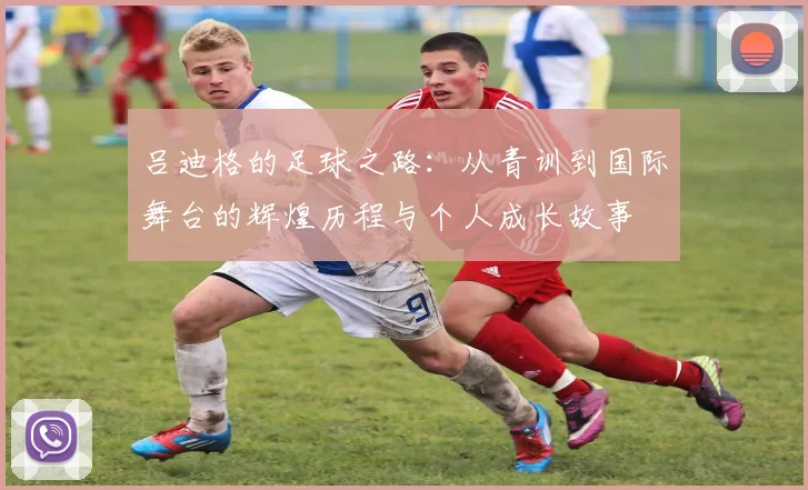 吕迪格的足球之路：从青训到国际舞台的辉煌历程与个人成长故事