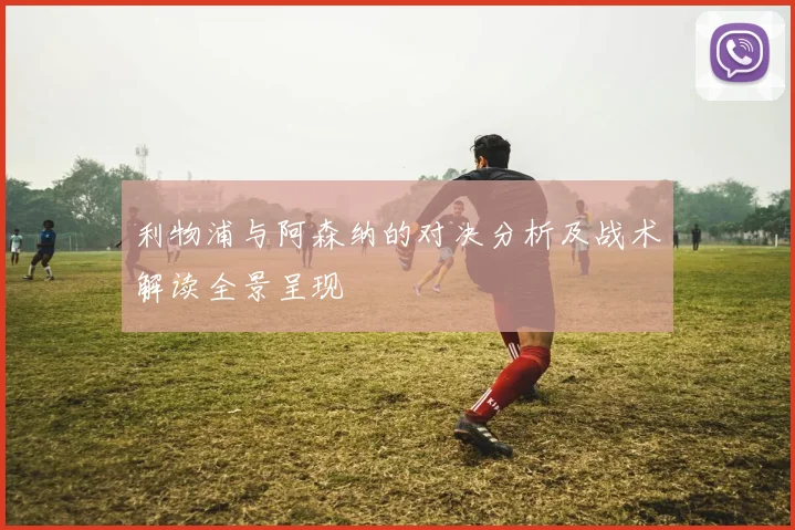 利物浦与阿森纳的对决分析及战术解读全景呈现