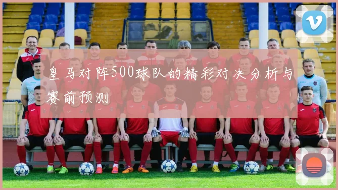 皇马对阵500球队的精彩对决分析与赛前预测