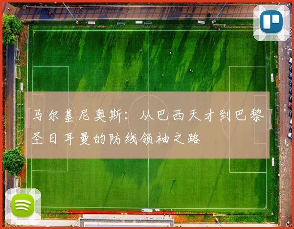 马尔基尼奥斯：从巴西天才到巴黎圣日耳曼的防线领袖之路