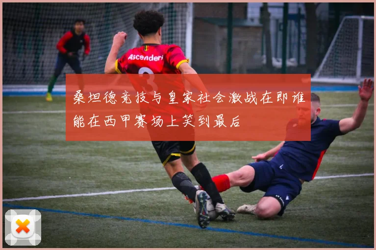 桑坦德竞技与皇家社会激战在即谁能在西甲赛场上笑到最后