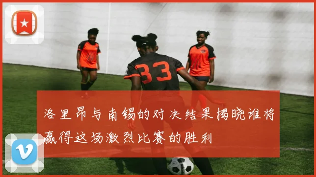 洛里昂与南锡的对决结果揭晓谁将赢得这场激烈比赛的胜利