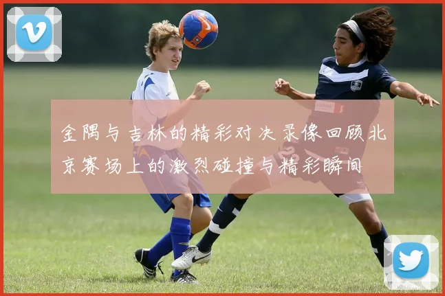 金隅与吉林的精彩对决录像回顾北京赛场上的激烈碰撞与精彩瞬间