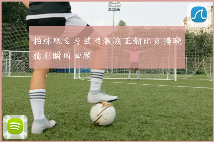 柏林联合与波鸿激战正酣比分揭晓精彩瞬间回顾