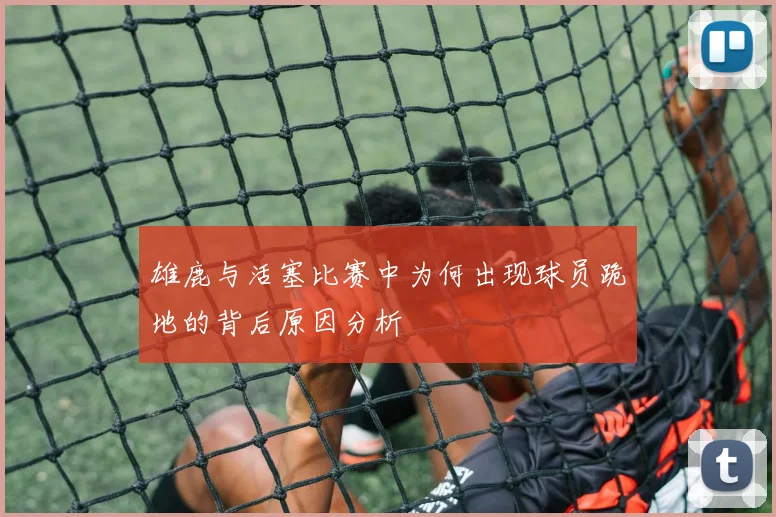 雄鹿与活塞比赛中为何出现球员跪地的背后原因分析