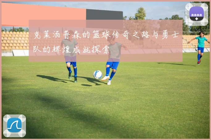 克莱汤普森的篮球传奇之路与勇士队的辉煌成就探索